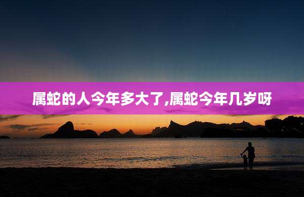 属蛇的人今年多大了,属蛇今年几岁呀