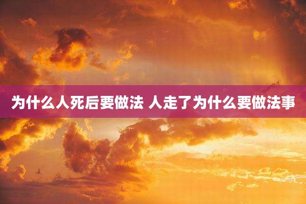 为什么人死后要做法 人走了为什么要做法事