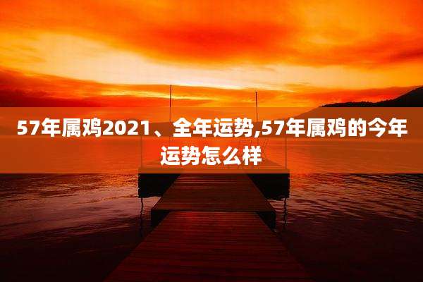 57年属鸡2021、全年运势,57年属鸡的今年运势怎么样