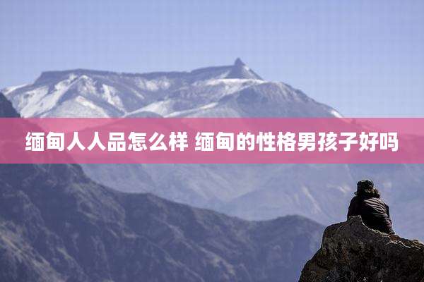 缅甸人人品怎么样 缅甸的性格男孩子好吗