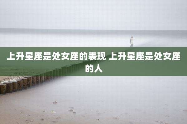 上升星座是处女座的表现 上升星座是处女座的人