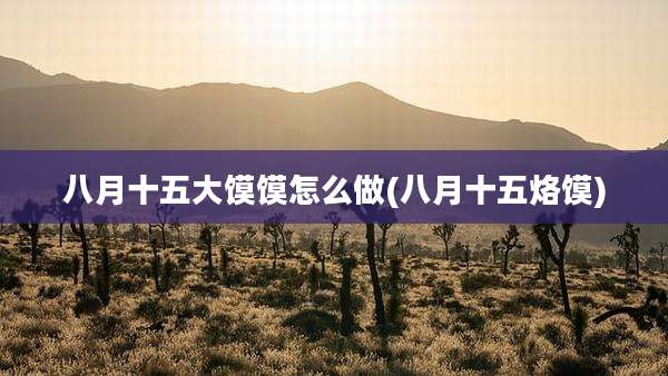 八月十五大馍馍怎么做(八月十五烙馍)