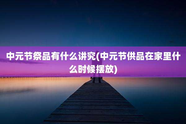 中元节祭品有什么讲究(中元节供品在家里什么时候摆放)