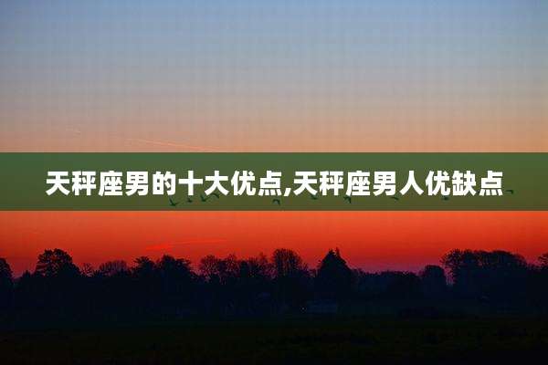 天秤座男的十大优点,天秤座男人优缺点