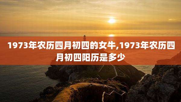 1973年农历四月初四的女牛,1973年农历四月初四阳历是多少