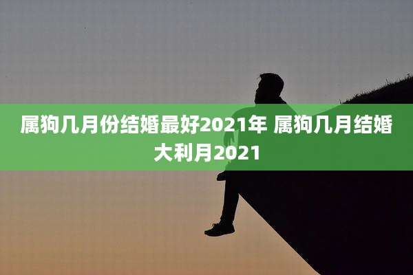 属狗几月份结婚最好2021年 属狗几月结婚大利月2021