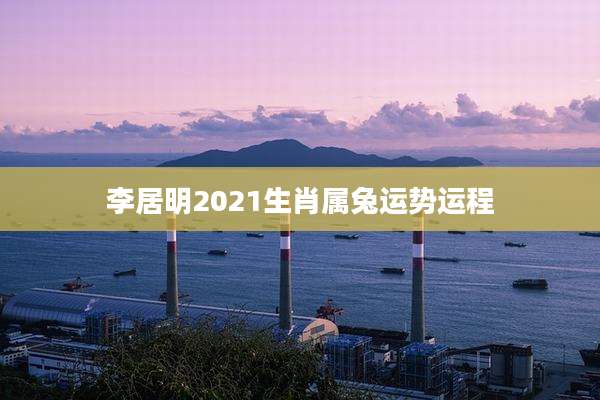 李居明2021生肖属兔运势运程