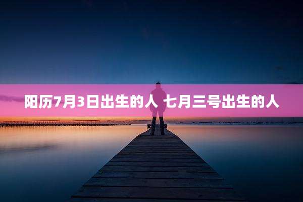 阳历7月3日出生的人 七月三号出生的人