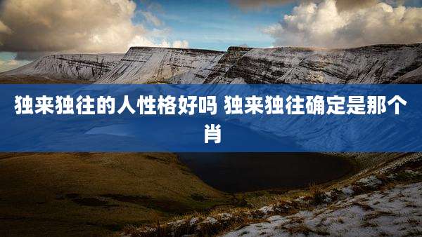独来独往的人性格好吗 独来独往确定是那个肖