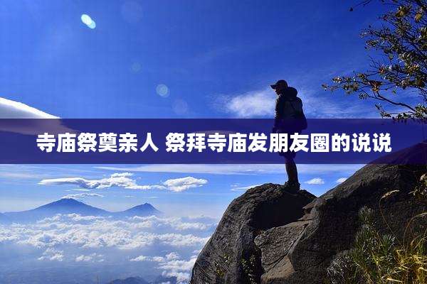 寺庙祭奠亲人 祭拜寺庙发朋友圈的说说