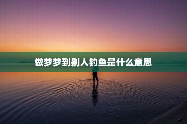 做梦梦到别人钓鱼是什么意思