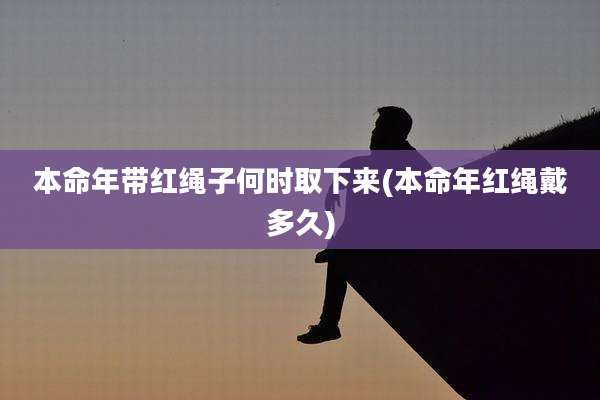 本命年带红绳子何时取下来(本命年红绳戴多久)