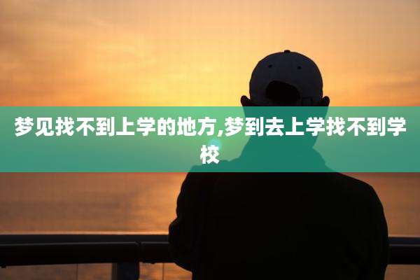 梦见找不到上学的地方,梦到去上学找不到学校