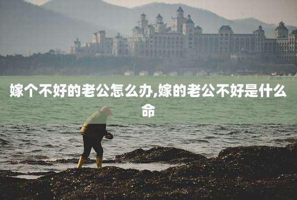 嫁个不好的老公怎么办,嫁的老公不好是什么命