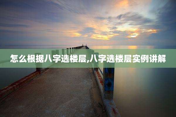 怎么根据八字选楼层,八字选楼层实例讲解
