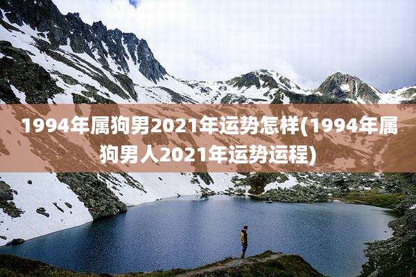 1994年属狗男2021年运势怎样(1994年属狗男人2021年运势运程)