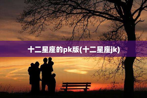 十二星座的pk版(十二星座jk)