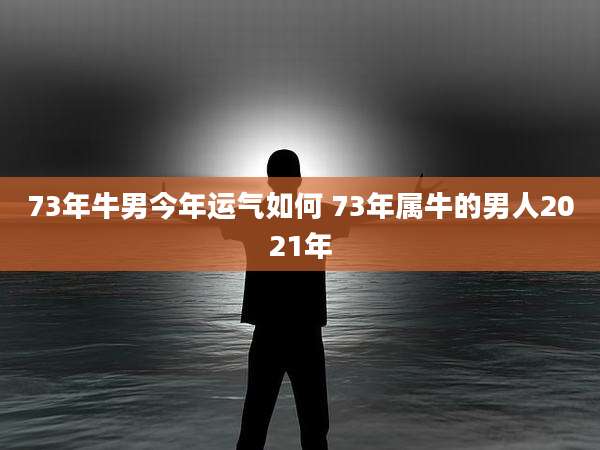 73年牛男今年运气如何 73年属牛的男人2021年
