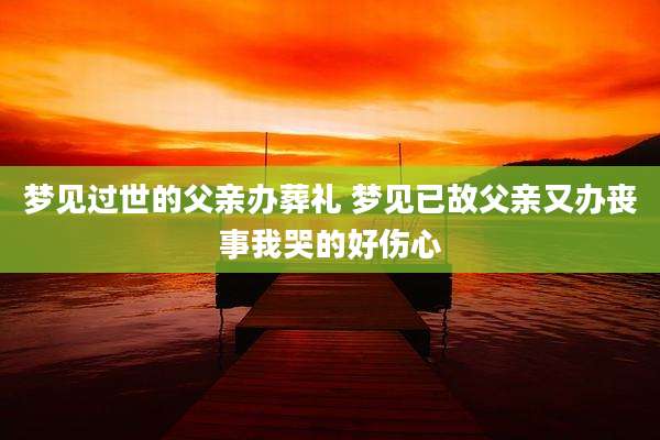 梦见过世的父亲办葬礼 梦见已故父亲又办丧事我哭的好伤心