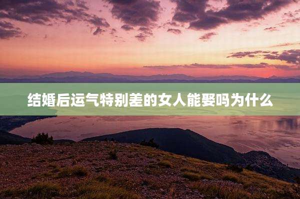 结婚后运气特别差的女人能娶吗为什么