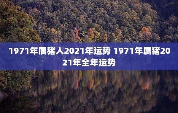 1971年属猪人2021年运势 1971年属猪2021年全年运势