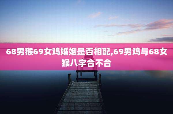 68男猴69女鸡婚姻是否相配,69男鸡与68女猴八字合不合