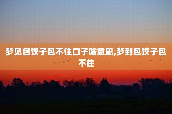 梦见包饺子包不住口子啥意思,梦到包饺子包不住