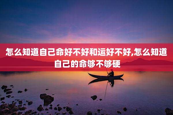 怎么知道自己命好不好和运好不好,怎么知道自己的命够不够硬