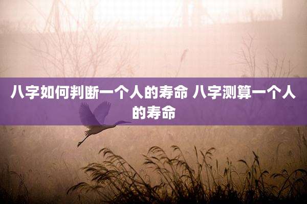 八字如何判断一个人的寿命 八字测算一个人的寿命