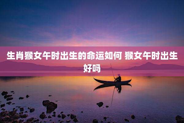 生肖猴女午时出生的命运如何 猴女午时出生好吗