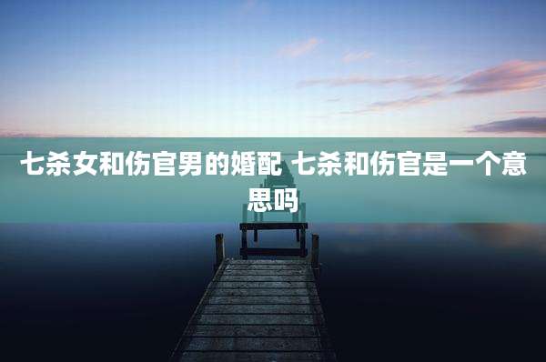 七杀女和伤官男的婚配 七杀和伤官是一个意思吗