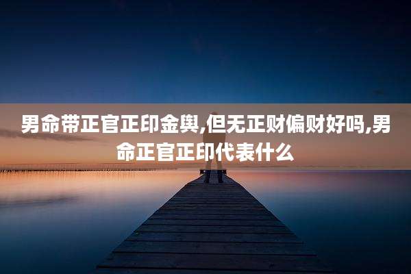 男命带正官正印金舆,但无正财偏财好吗,男命正官正印代表什么