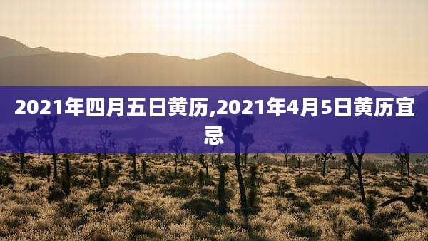 2021年四月五日黄历,2021年4月5日黄历宜忌