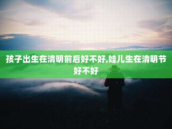 孩子出生在清明前后好不好,娃儿生在清明节好不好