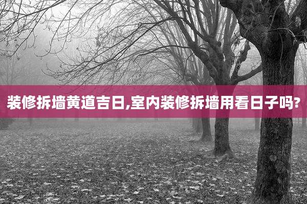装修拆墙黄道吉日,室内装修拆墙用看日子吗?