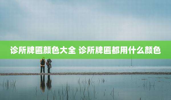 诊所牌匾颜色大全 诊所牌匾都用什么颜色