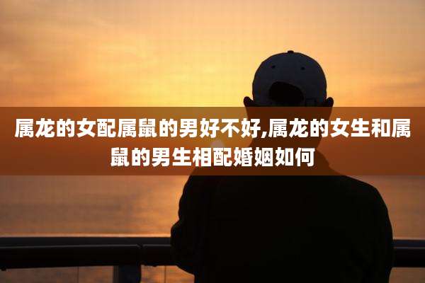 属龙的女配属鼠的男好不好,属龙的女生和属鼠的男生相配婚姻如何