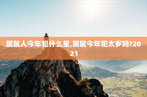 属鼠人今年犯什么星,属鼠今年犯太岁吗?2021