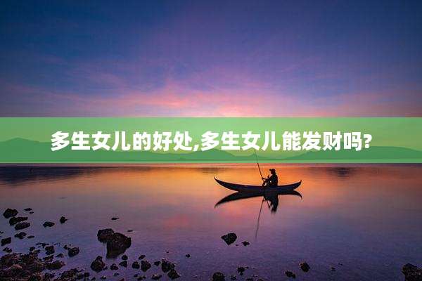 多生女儿的好处,多生女儿能发财吗?