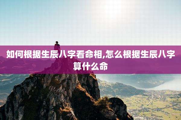 如何根据生辰八字看命相,怎么根据生辰八字算什么命