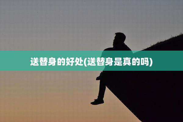 送替身的好处(送替身是真的吗)