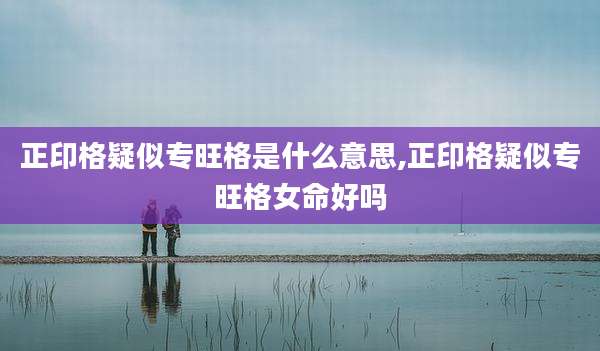 正印格疑似专旺格是什么意思,正印格疑似专旺格女命好吗