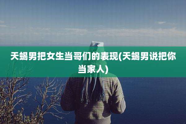 天蝎男把女生当哥们的表现(天蝎男说把你当家人)