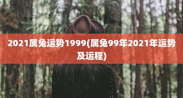 2021属兔运势1999(属兔99年2021年运势及运程)
