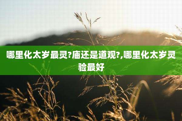 哪里化太岁最灵?庙还是道观?,哪里化太岁灵验最好