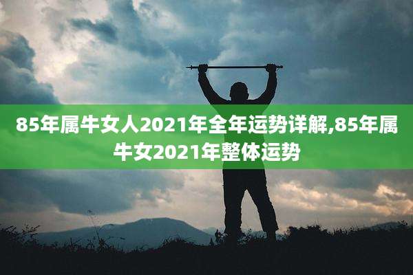 85年属牛女人2021年全年运势详解,85年属牛女2021年整体运势