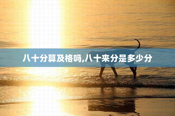 八十分算及格吗,八十来分是多少分