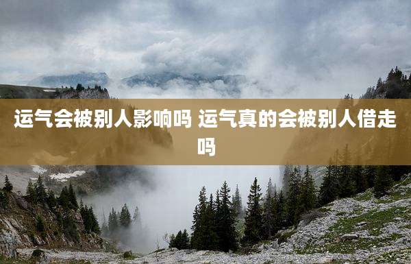 运气会被别人影响吗 运气真的会被别人借走吗