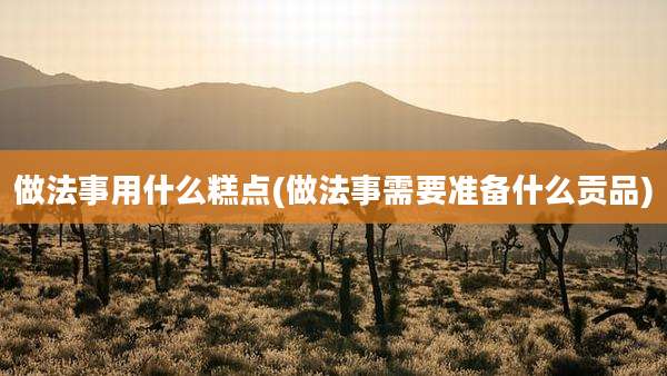 做法事用什么糕点(做法事需要准备什么贡品)