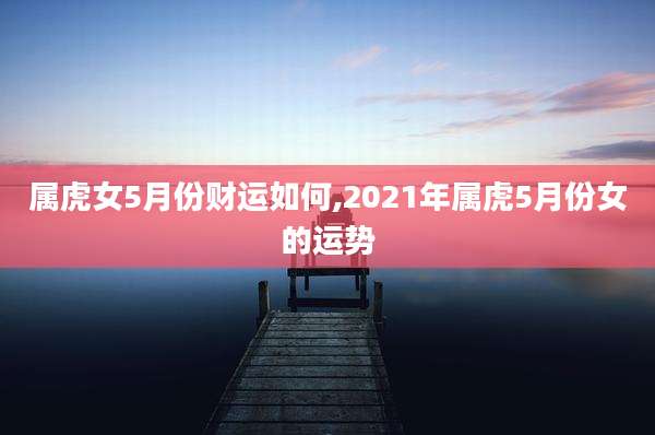 属虎女5月份财运如何,2021年属虎5月份女的运势